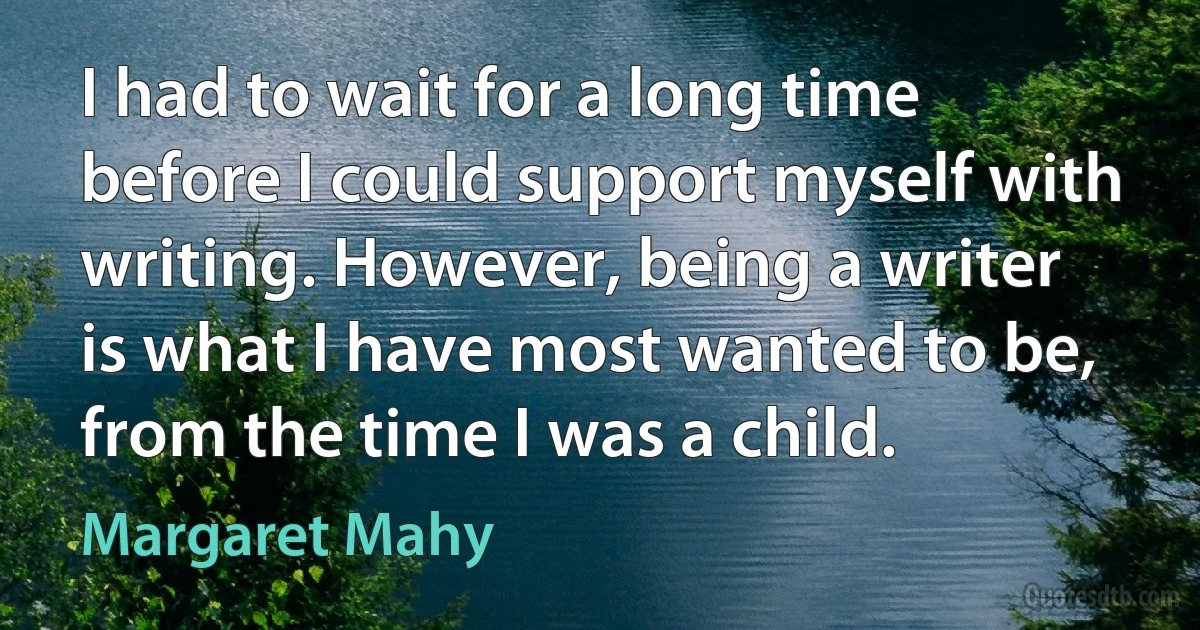 I had to wait for a long time before I could support myself with writing. However, being a writer is what I have most wanted to be, from the time I was a child. (Margaret Mahy)