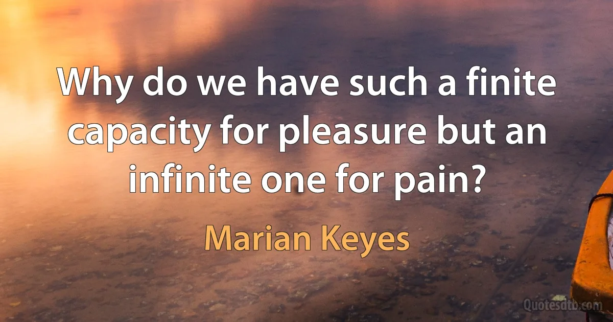 Why do we have such a finite capacity for pleasure but an infinite one for pain? (Marian Keyes)