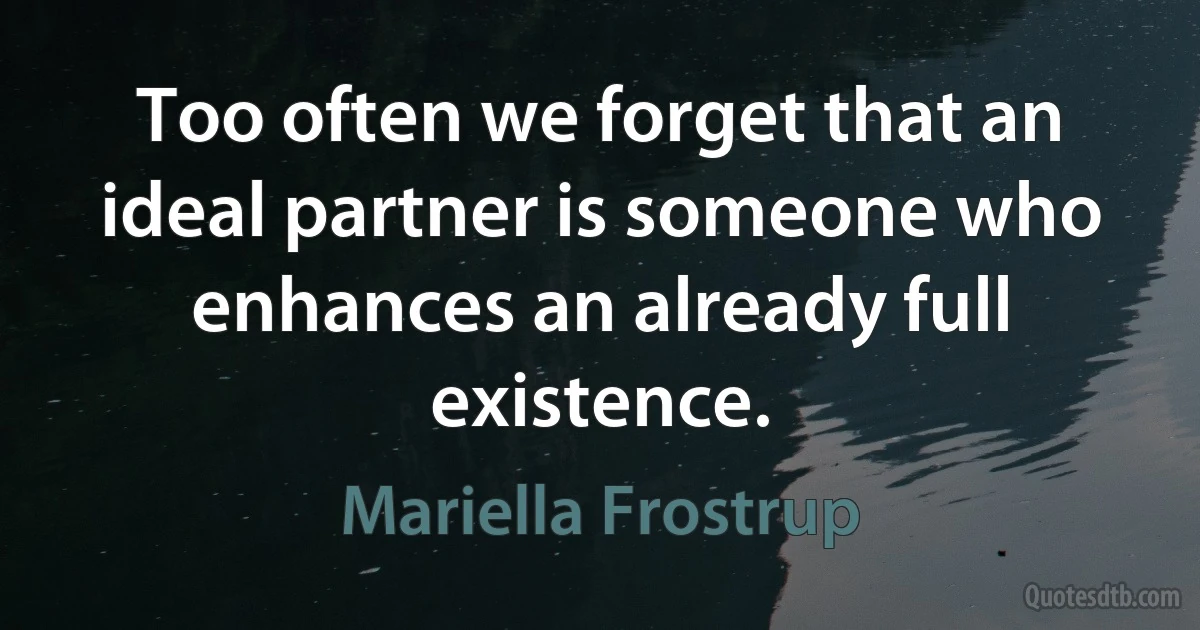 Too often we forget that an ideal partner is someone who enhances an already full existence. (Mariella Frostrup)