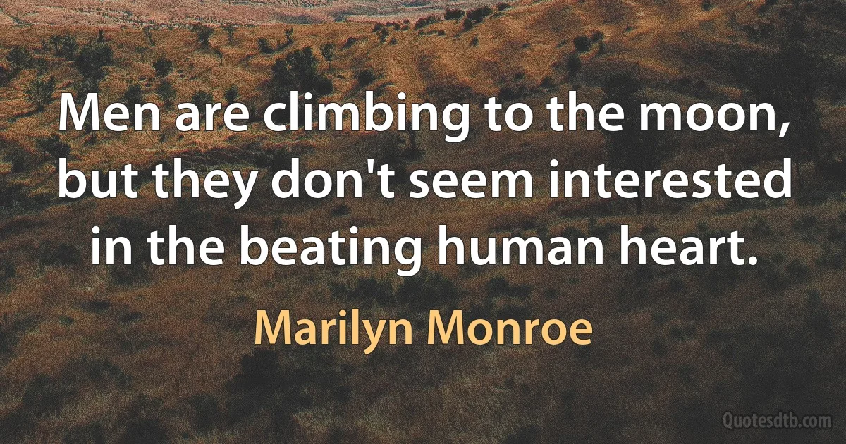 Men are climbing to the moon, but they don't seem interested in the beating human heart. (Marilyn Monroe)