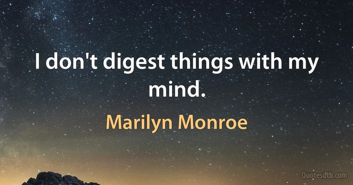 I don't digest things with my mind. (Marilyn Monroe)