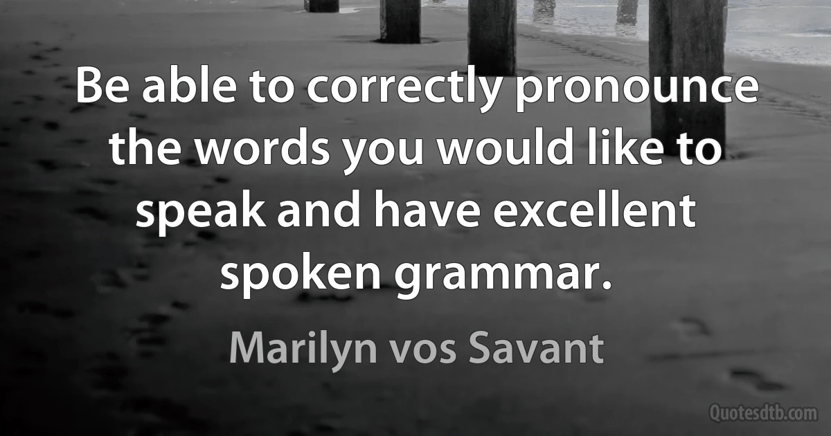 Be able to correctly pronounce the words you would like to speak and have excellent spoken grammar. (Marilyn vos Savant)