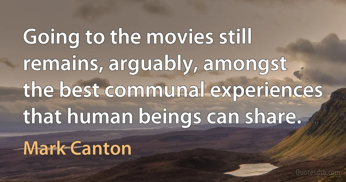 Going to the movies still remains, arguably, amongst the best communal experiences that human beings can share. (Mark Canton)