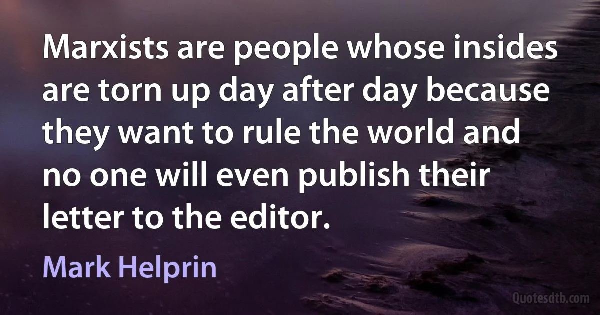 Marxists are people whose insides are torn up day after day because they want to rule the world and no one will even publish their letter to the editor. (Mark Helprin)