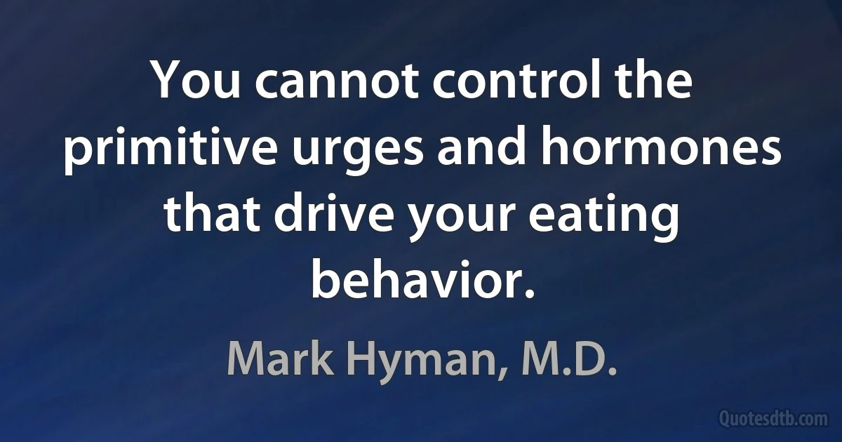 You cannot control the primitive urges and hormones that drive your eating behavior. (Mark Hyman, M.D.)