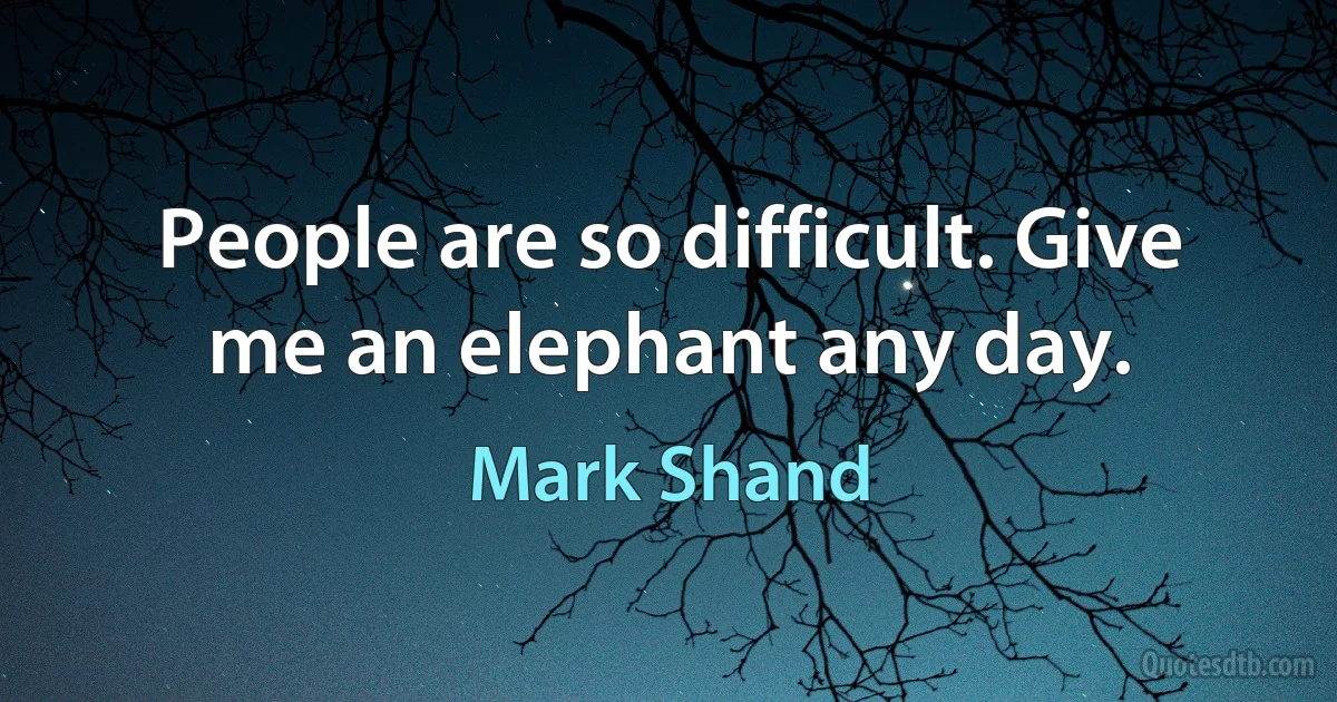 People are so difficult. Give me an elephant any day. (Mark Shand)