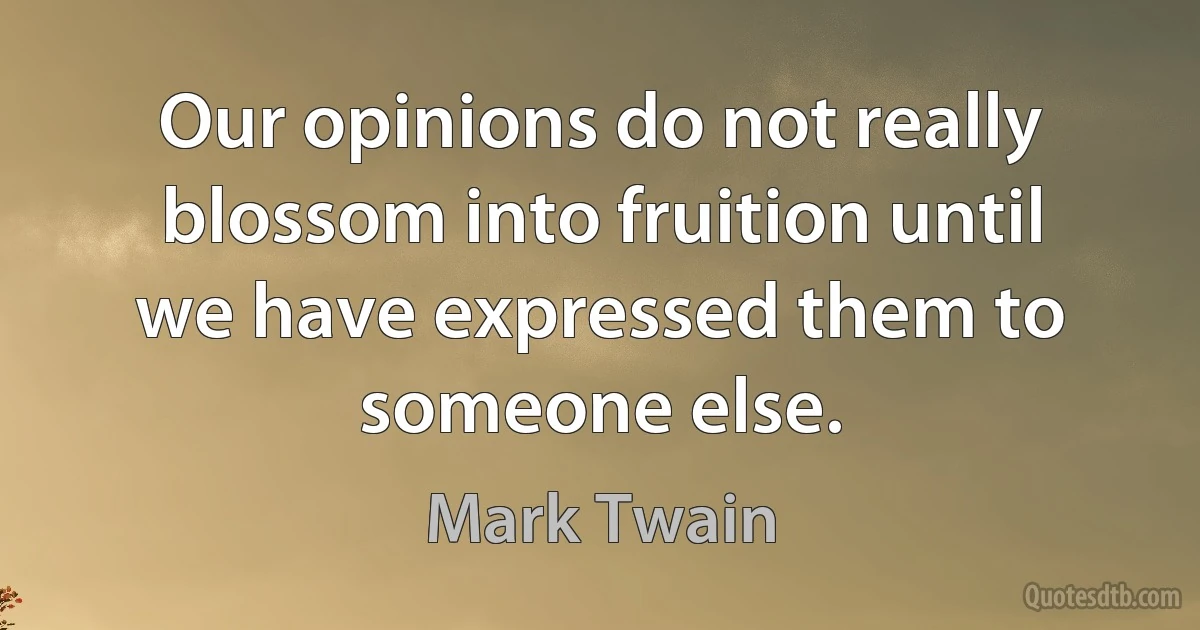 Our opinions do not really blossom into fruition until we have expressed them to someone else. (Mark Twain)