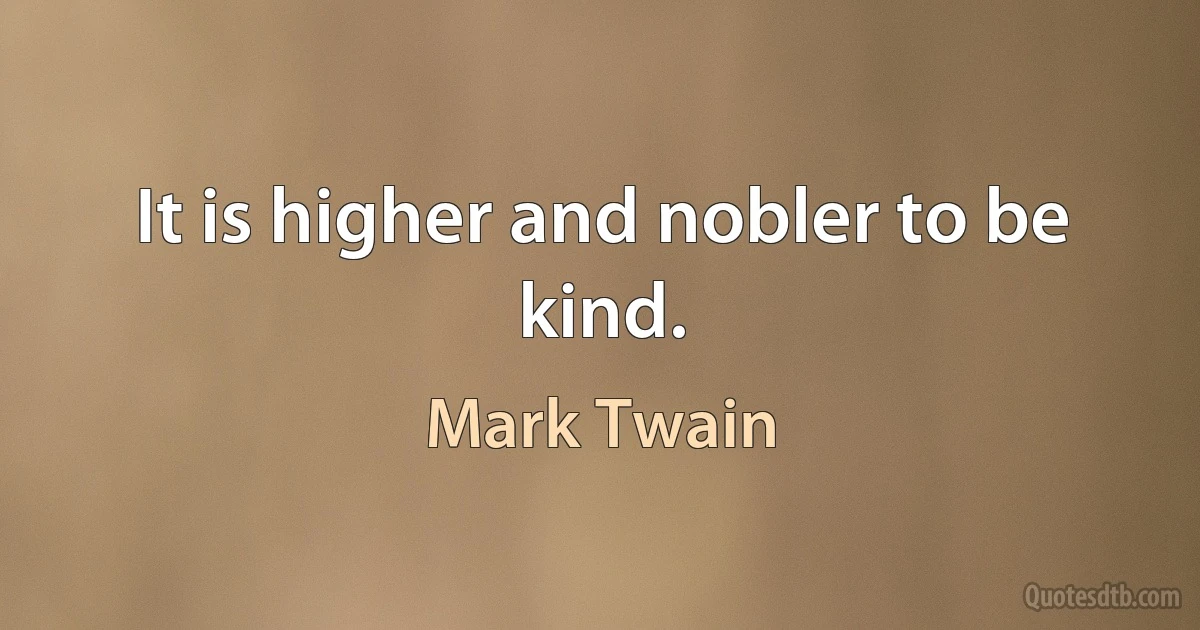 It is higher and nobler to be kind. (Mark Twain)