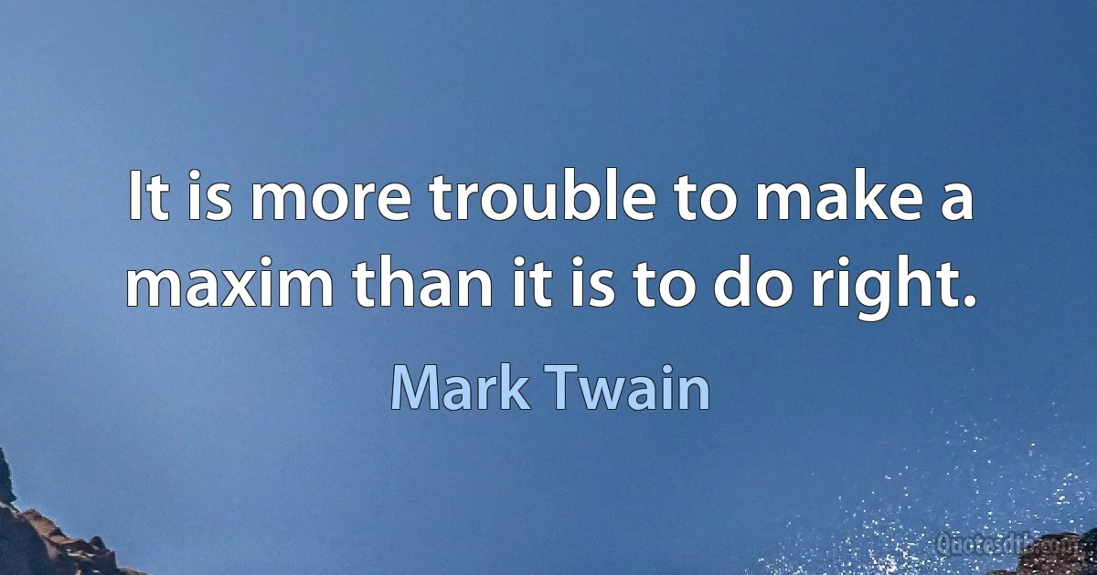 It is more trouble to make a maxim than it is to do right. (Mark Twain)