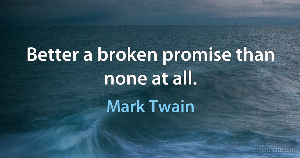 Better a broken promise than none at all. (Mark Twain)