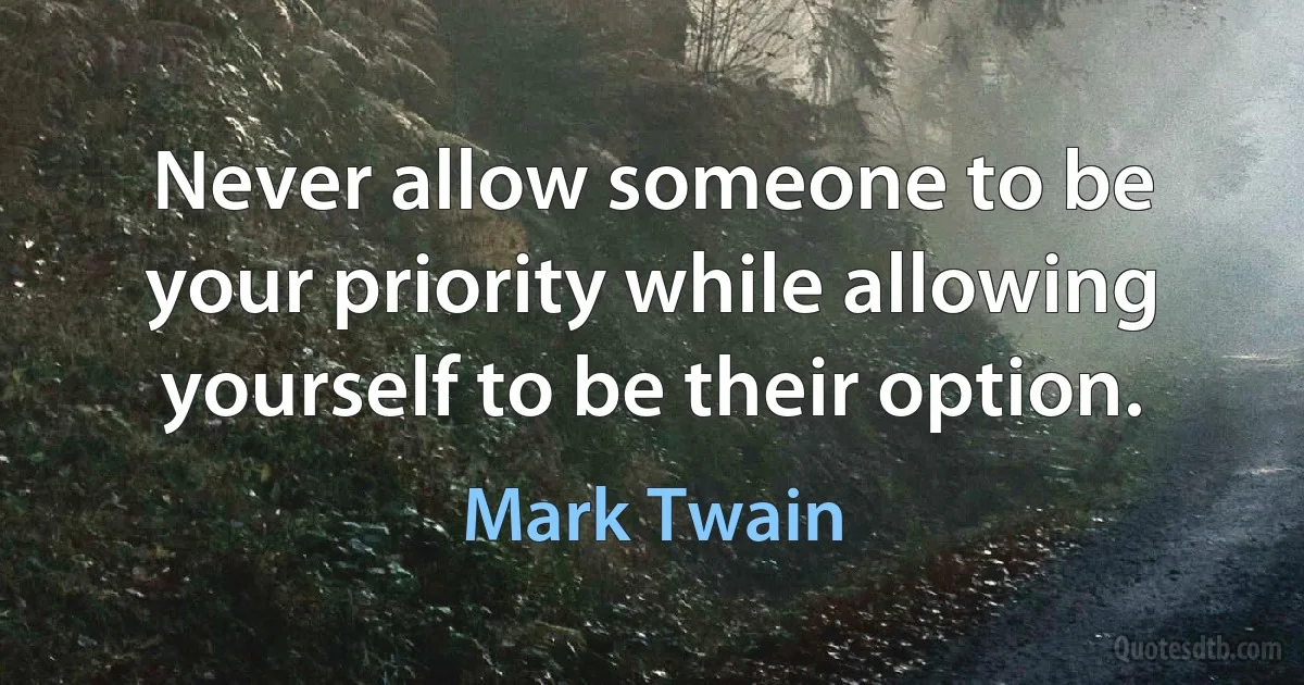 Never allow someone to be your priority while allowing yourself to be their option. (Mark Twain)