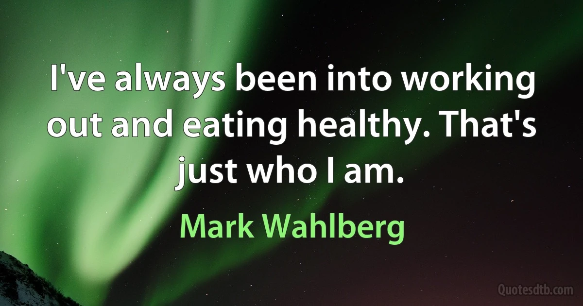 I've always been into working out and eating healthy. That's just who I am. (Mark Wahlberg)