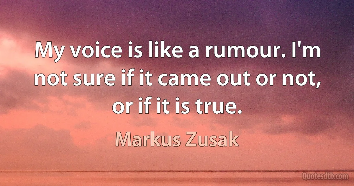 My voice is like a rumour. I'm not sure if it came out or not, or if it is true. (Markus Zusak)