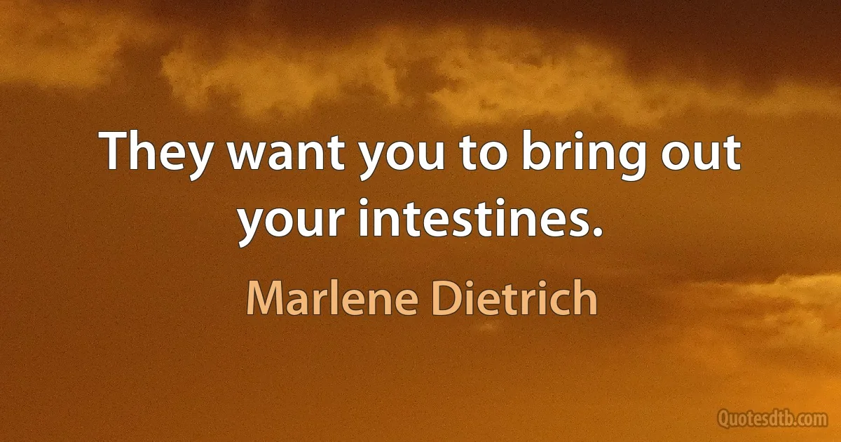 They want you to bring out your intestines. (Marlene Dietrich)