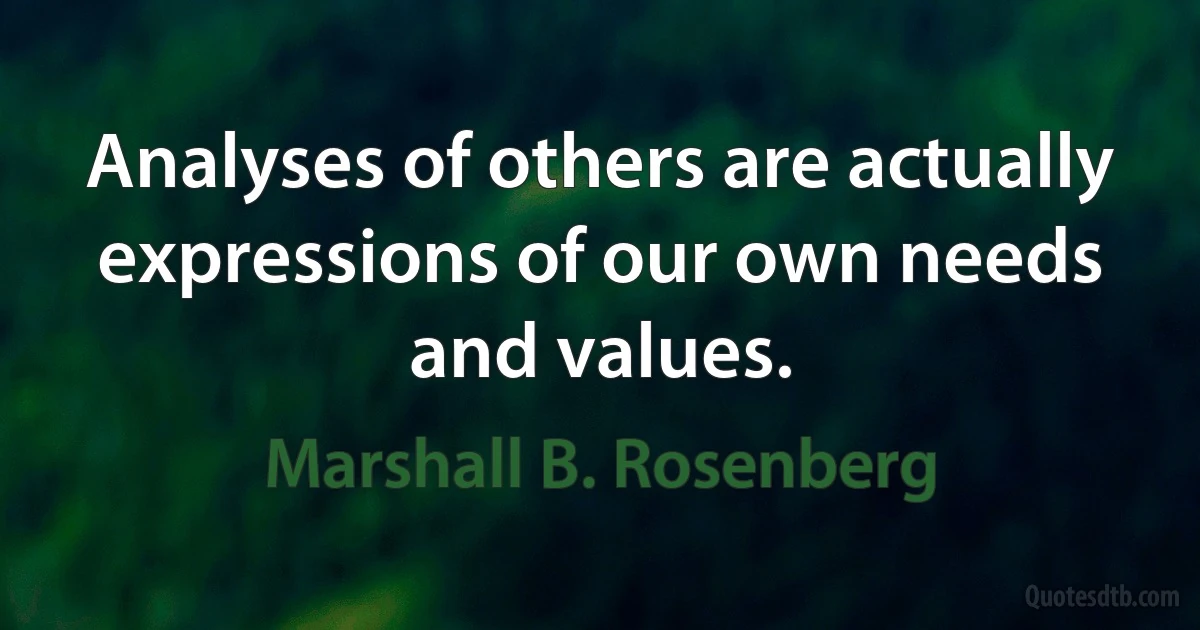 Analyses of others are actually expressions of our own needs and values. (Marshall B. Rosenberg)