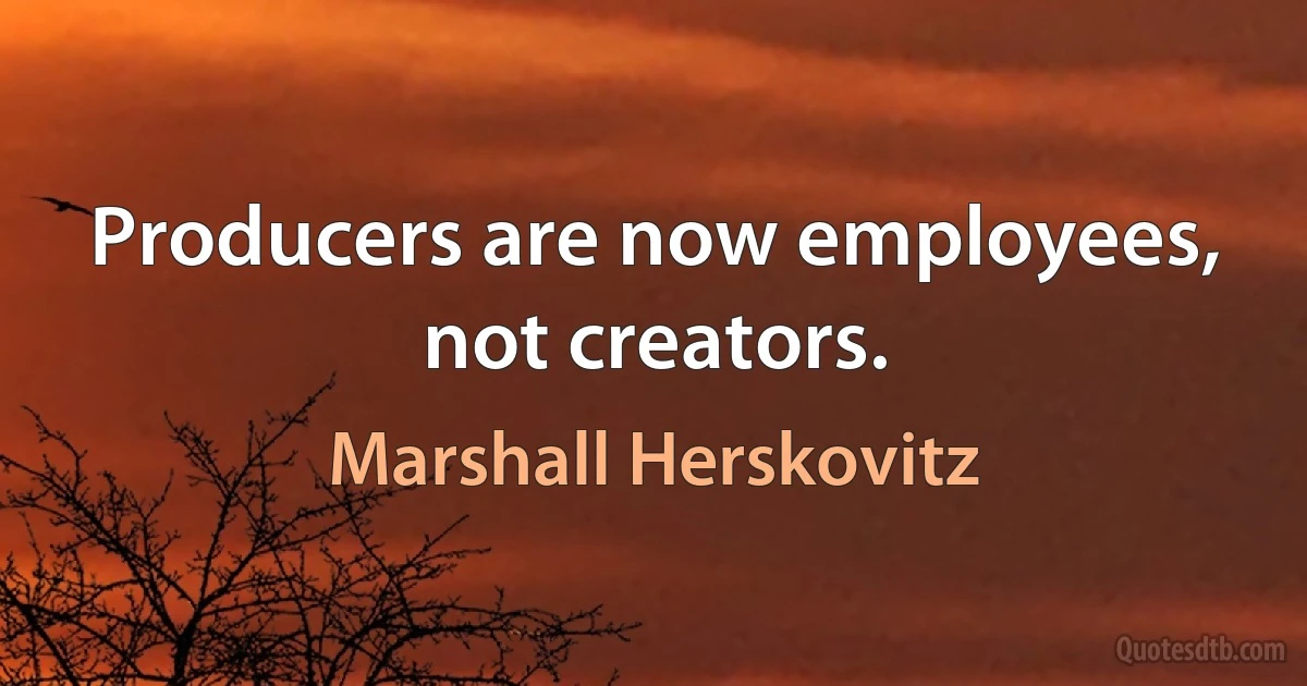 Producers are now employees, not creators. (Marshall Herskovitz)