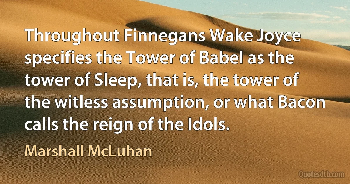 Throughout Finnegans Wake Joyce specifies the Tower of Babel as the tower of Sleep, that is, the tower of the witless assumption, or what Bacon calls the reign of the Idols. (Marshall McLuhan)