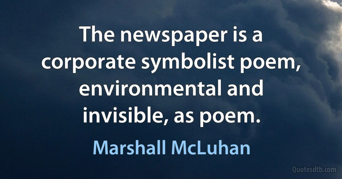 The newspaper is a corporate symbolist poem, environmental and invisible, as poem. (Marshall McLuhan)