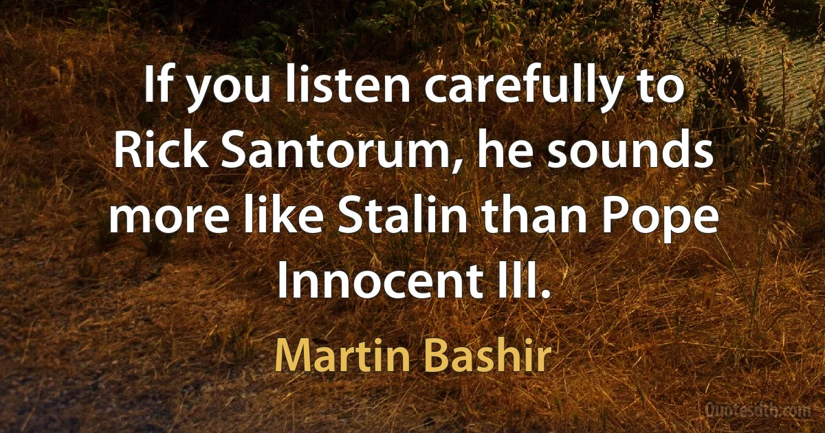 If you listen carefully to Rick Santorum, he sounds more like Stalin than Pope Innocent III. (Martin Bashir)