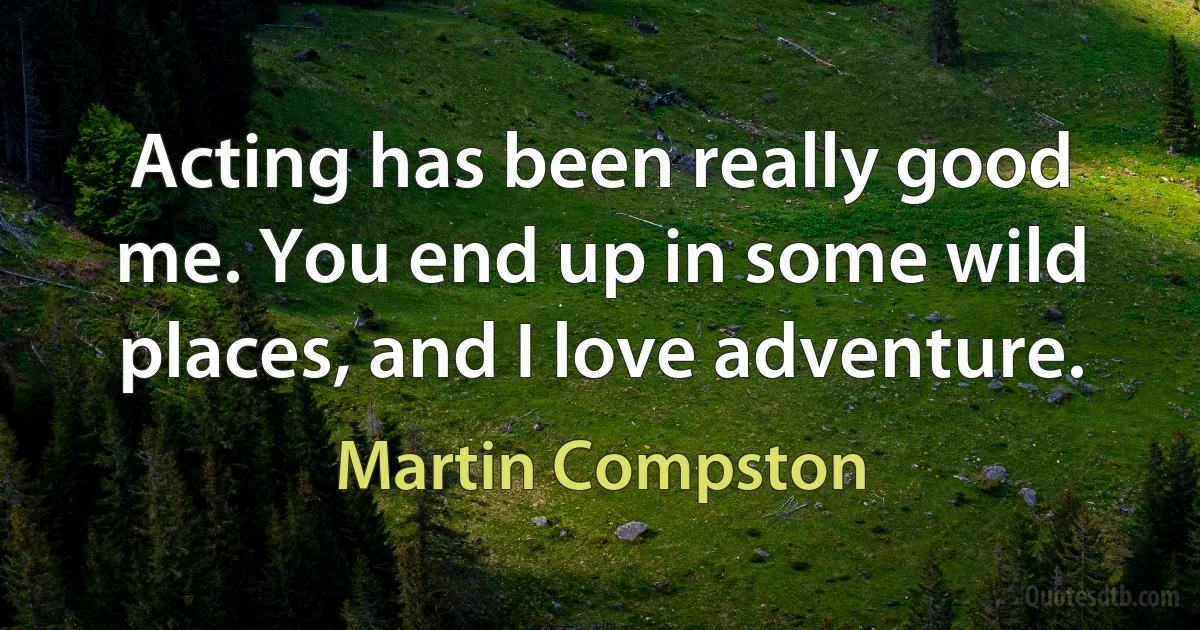 Acting has been really good me. You end up in some wild places, and I love adventure. (Martin Compston)