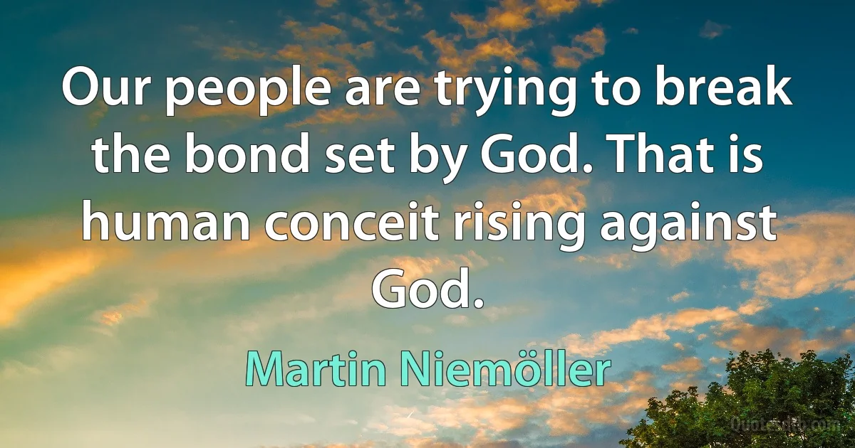 Our people are trying to break the bond set by God. That is human conceit rising against God. (Martin Niemöller)