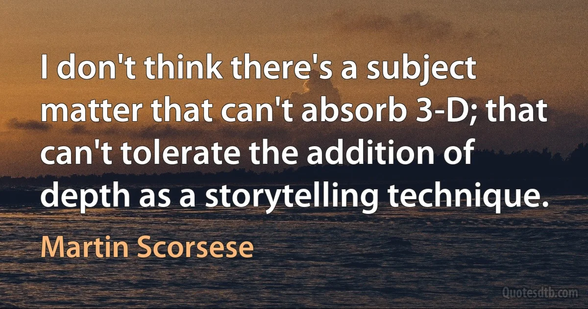 I don't think there's a subject matter that can't absorb 3-D; that can't tolerate the addition of depth as a storytelling technique. (Martin Scorsese)