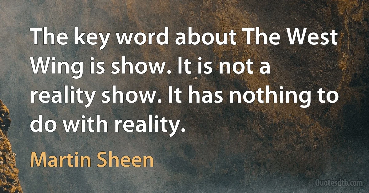 The key word about The West Wing is show. It is not a reality show. It has nothing to do with reality. (Martin Sheen)