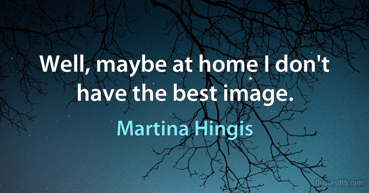 Well, maybe at home I don't have the best image. (Martina Hingis)