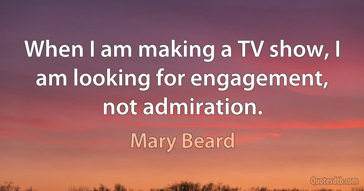 When I am making a TV show, I am looking for engagement, not admiration. (Mary Beard)