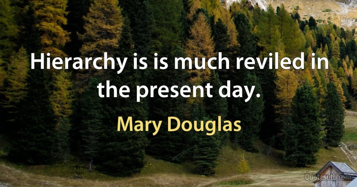 Hierarchy is is much reviled in the present day. (Mary Douglas)