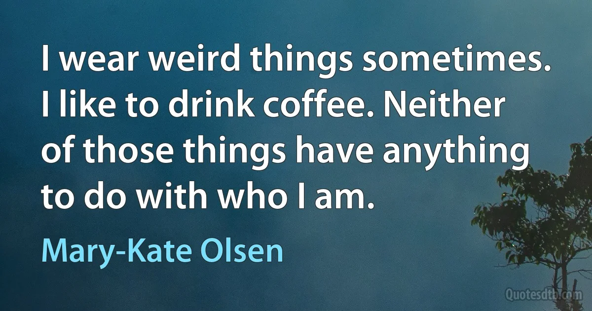 I wear weird things sometimes. I like to drink coffee. Neither of those things have anything to do with who I am. (Mary-Kate Olsen)