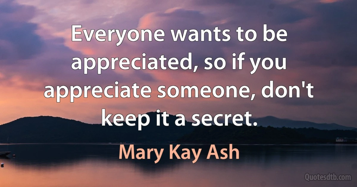 Everyone wants to be appreciated, so if you appreciate someone, don't keep it a secret. (Mary Kay Ash)