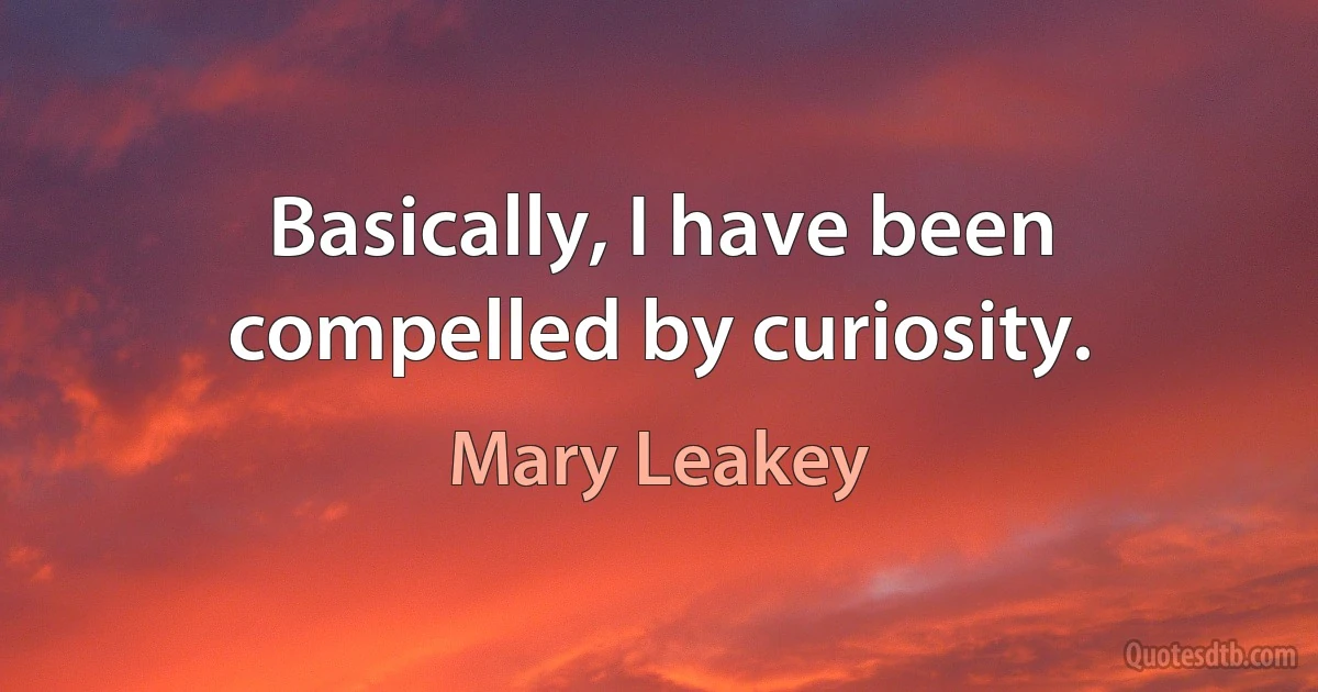 Basically, I have been compelled by curiosity. (Mary Leakey)