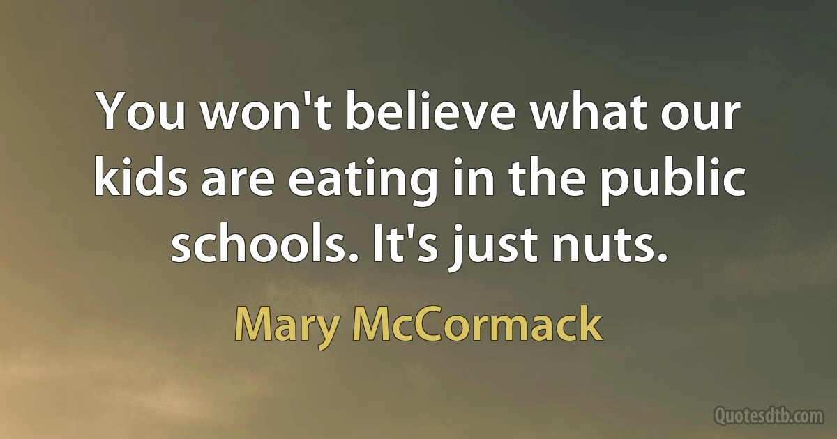 You won't believe what our kids are eating in the public schools. It's just nuts. (Mary McCormack)