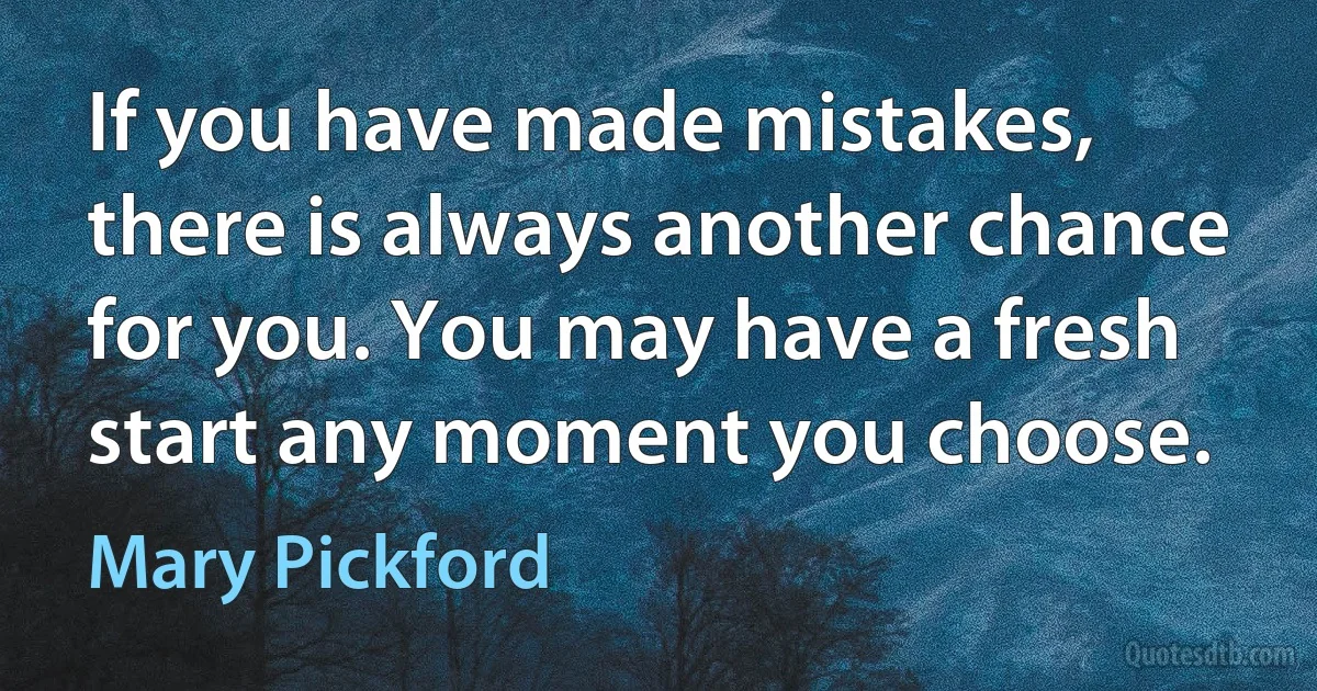 If you have made mistakes, there is always another chance for you. You may have a fresh start any moment you choose. (Mary Pickford)