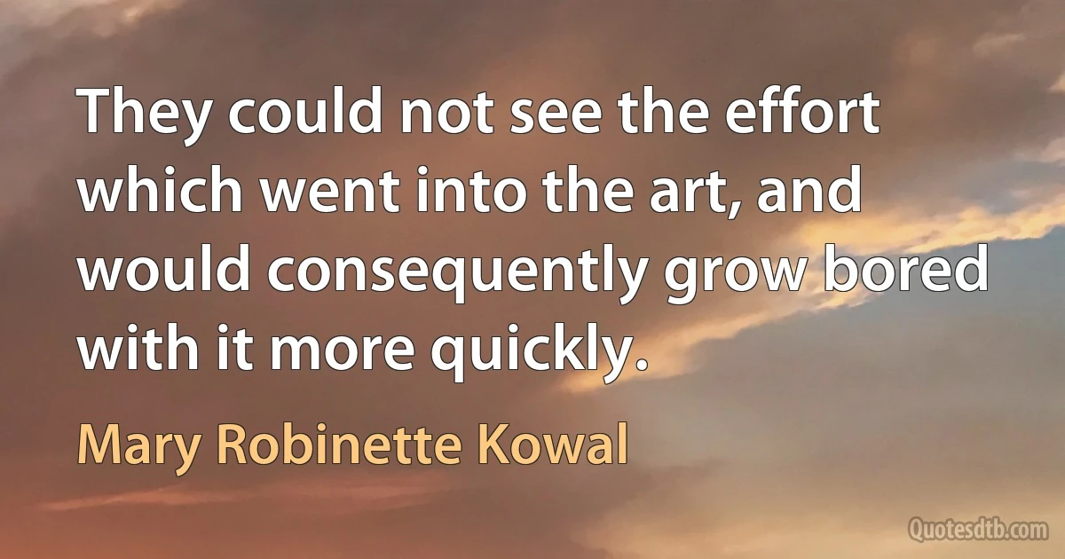 They could not see the effort which went into the art, and would consequently grow bored with it more quickly. (Mary Robinette Kowal)