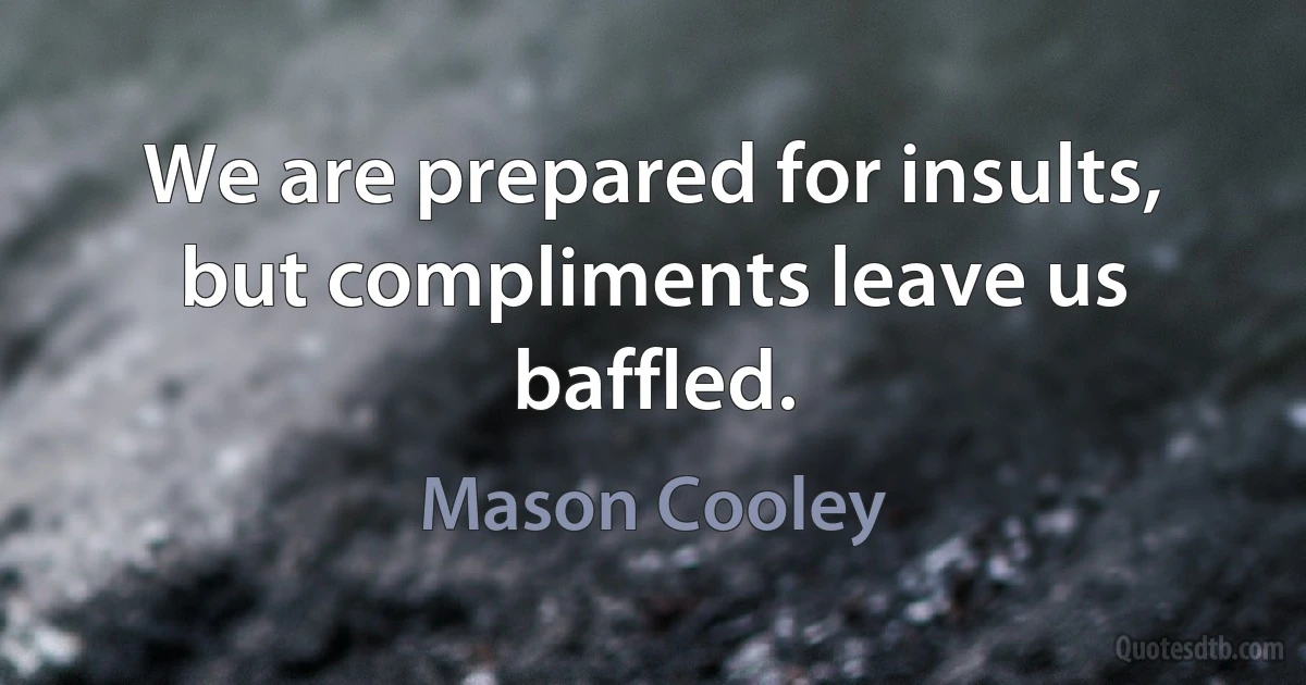 We are prepared for insults, but compliments leave us baffled. (Mason Cooley)