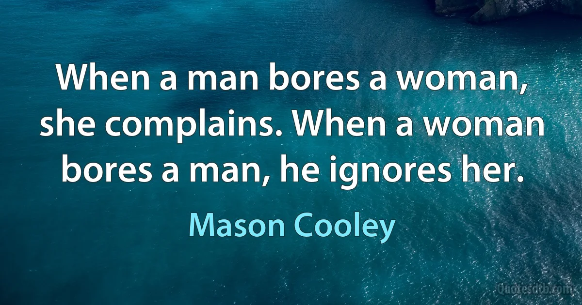 When a man bores a woman, she complains. When a woman bores a man, he ignores her. (Mason Cooley)