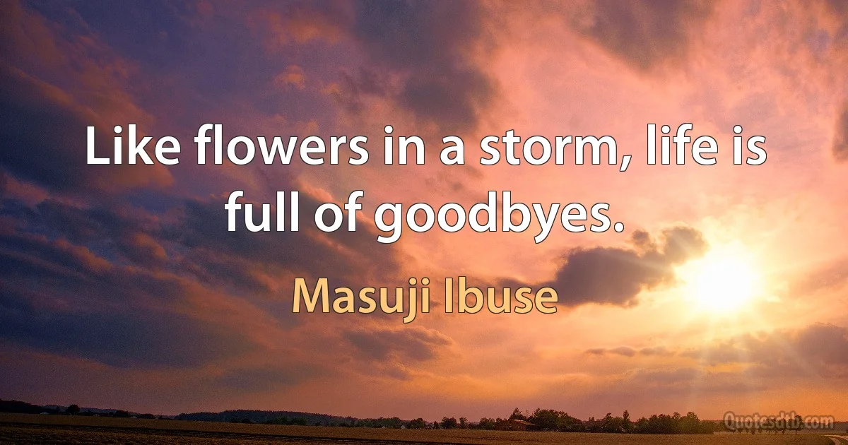 Like flowers in a storm, life is full of goodbyes. (Masuji Ibuse)