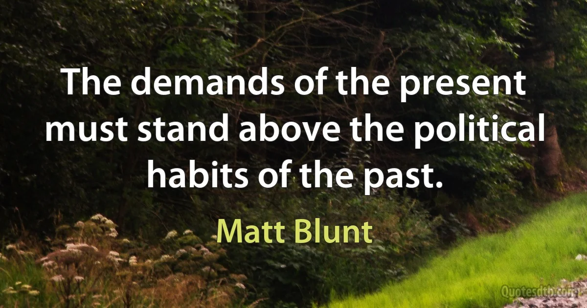 The demands of the present must stand above the political habits of the past. (Matt Blunt)