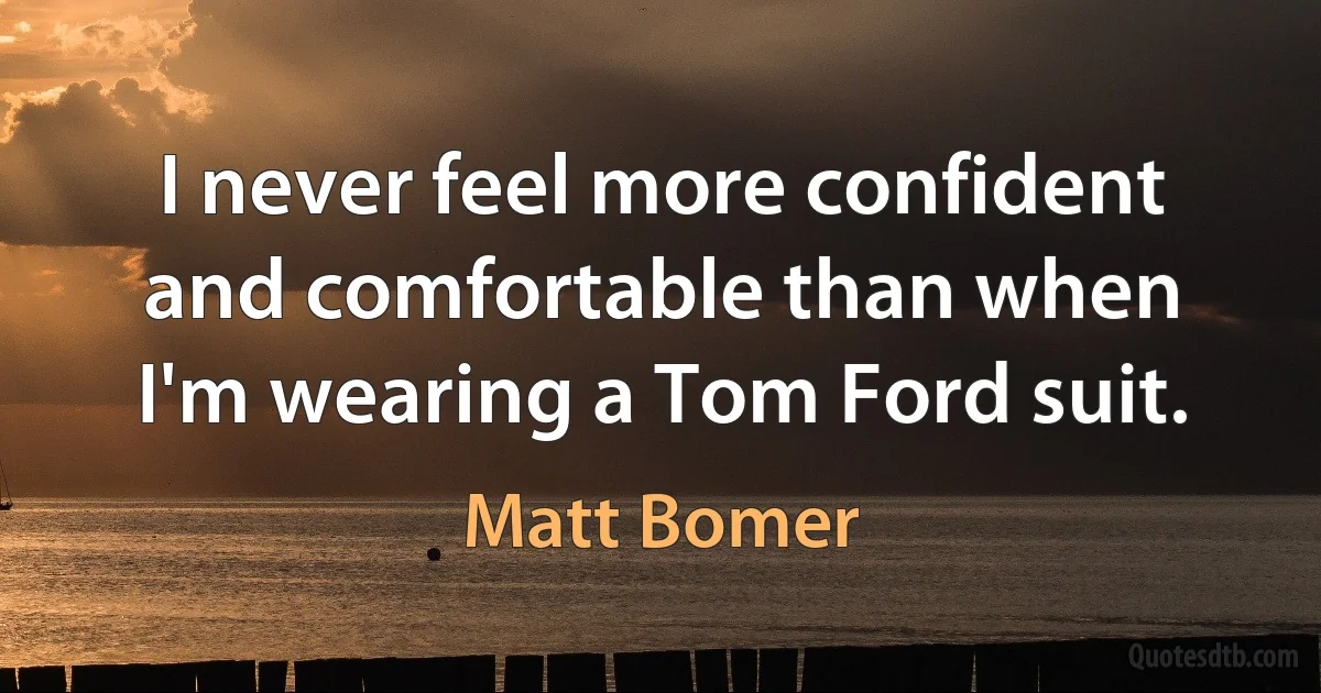 I never feel more confident and comfortable than when I'm wearing a Tom Ford suit. (Matt Bomer)