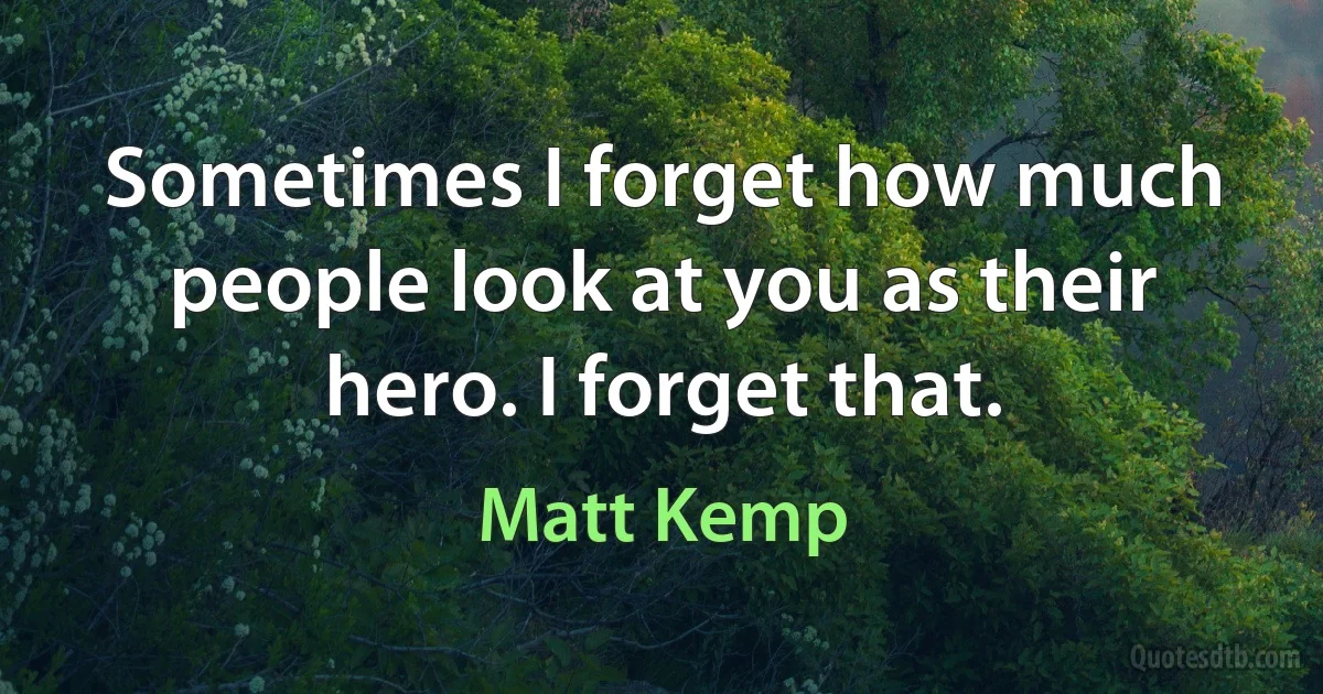 Sometimes I forget how much people look at you as their hero. I forget that. (Matt Kemp)