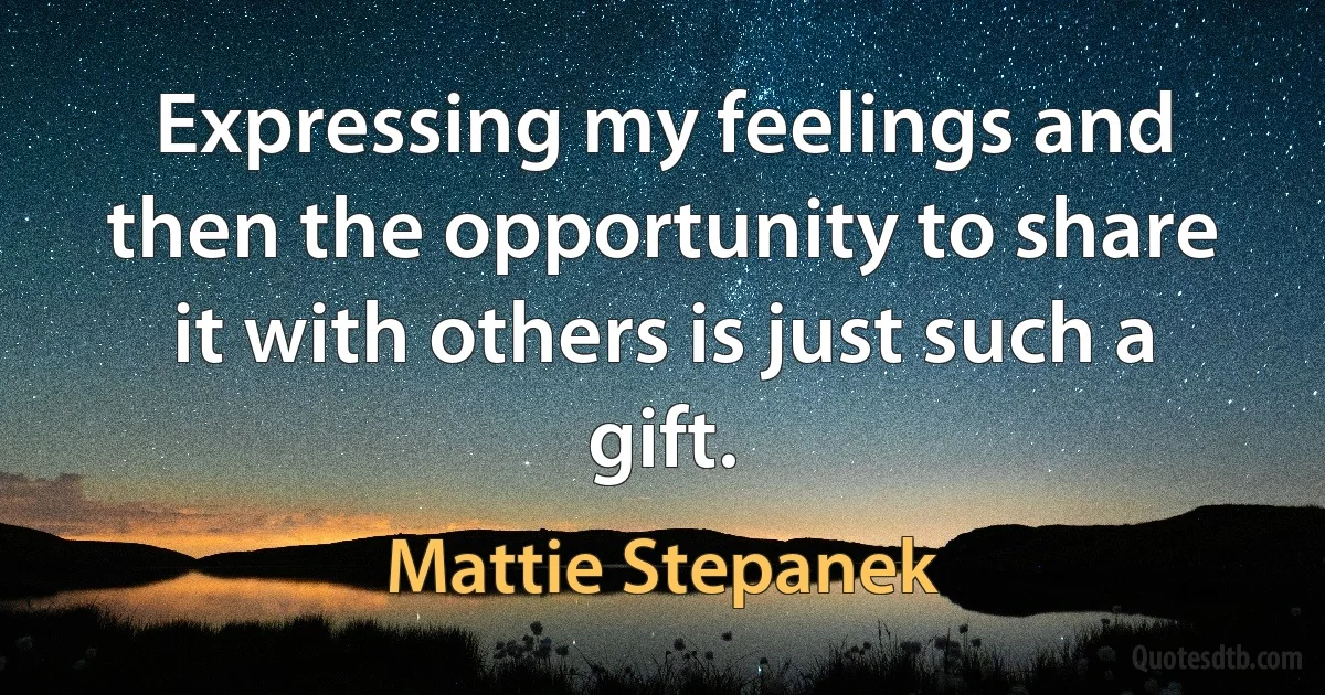 Expressing my feelings and then the opportunity to share it with others is just such a gift. (Mattie Stepanek)