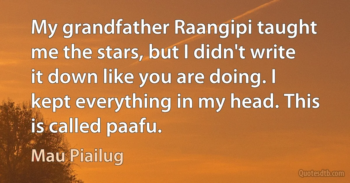 My grandfather Raangipi taught me the stars, but I didn't write it down like you are doing. I kept everything in my head. This is called paafu. (Mau Piailug)