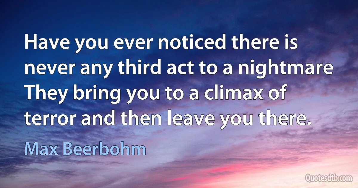 Have you ever noticed there is never any third act to a nightmare They bring you to a climax of terror and then leave you there. (Max Beerbohm)