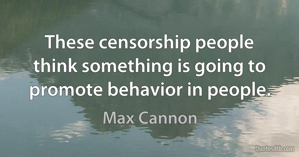 These censorship people think something is going to promote behavior in people. (Max Cannon)