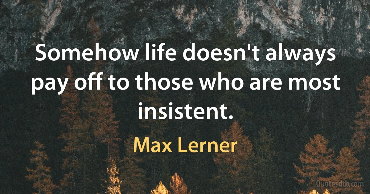 Somehow life doesn't always pay off to those who are most insistent. (Max Lerner)