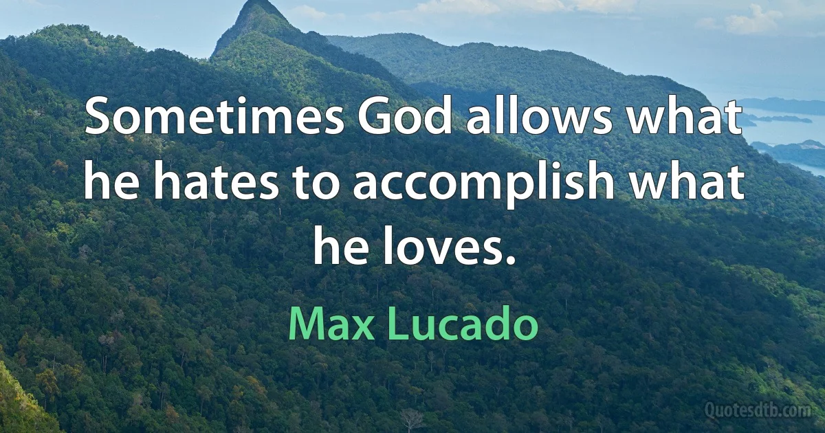 Sometimes God allows what he hates to accomplish what he loves. (Max Lucado)