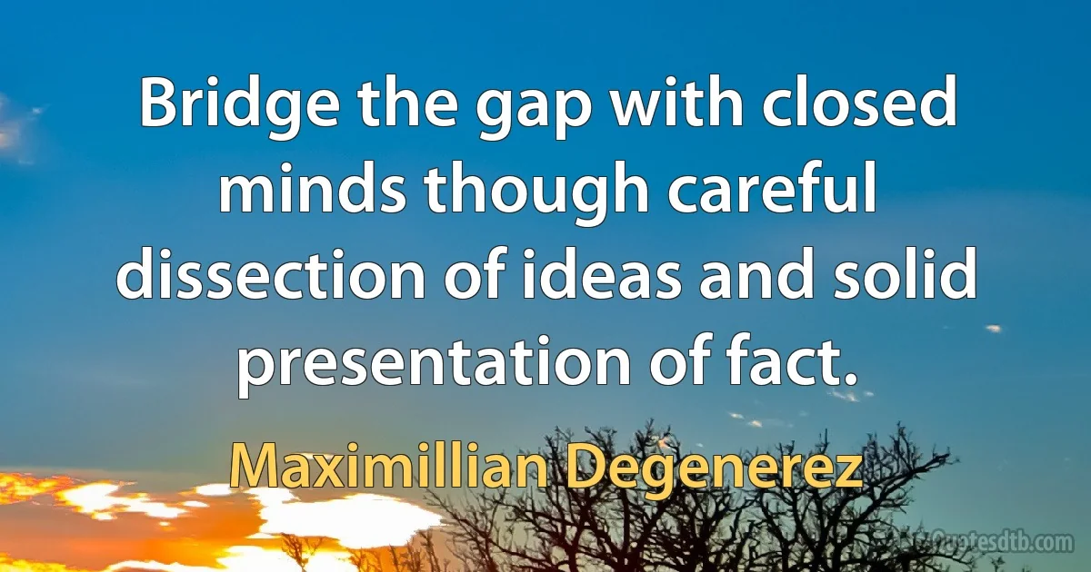 Bridge the gap with closed minds though careful dissection of ideas and solid presentation of fact. (Maximillian Degenerez)