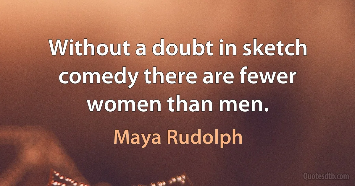 Without a doubt in sketch comedy there are fewer women than men. (Maya Rudolph)